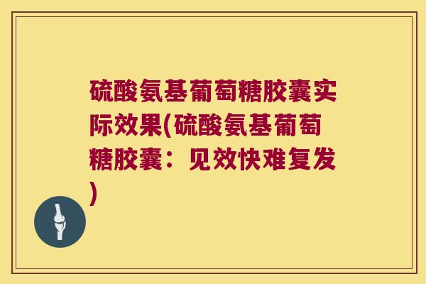 硫酸氨基葡萄糖胶囊实际效果(硫酸氨基葡萄糖胶囊：见效快难复发)