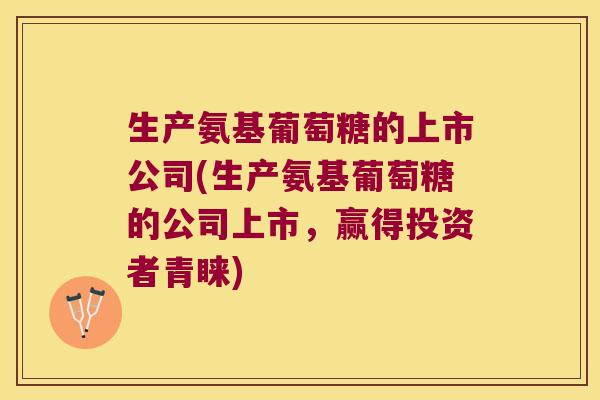 生产氨基葡萄糖的上市公司(生产氨基葡萄糖的公司上市,赢得投资者青睐) 生产氨基葡萄糖的上市公司(生产氨基葡萄糖的公司上市,赢得投资者青睐)