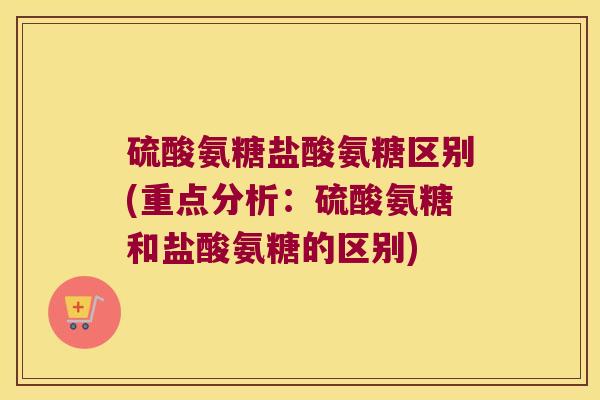 硫酸氨糖盐酸氨糖区别(重点分析：硫酸氨糖和盐酸氨糖的区别)