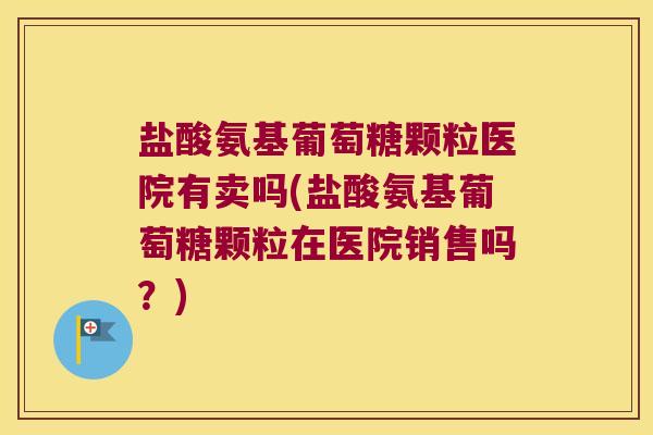 盐酸氨基葡萄糖颗粒医院有卖吗(盐酸氨基葡萄糖颗粒在医院销售吗?) 盐酸氨基葡萄糖颗粒医院有卖吗(盐酸氨基葡萄糖颗粒在医院销售吗?)