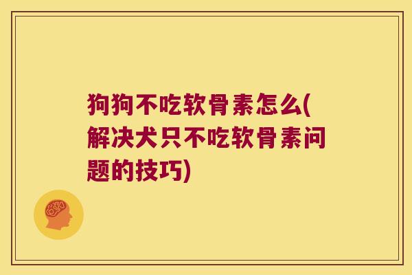 狗狗不吃软骨素怎么(解决犬只不吃软骨素问题的技巧) 狗狗不吃软骨素怎么(解决犬只不吃软骨素问题的技巧)