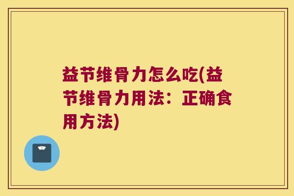 益节维骨力怎么吃(益节维骨力用法：正确食用方法)