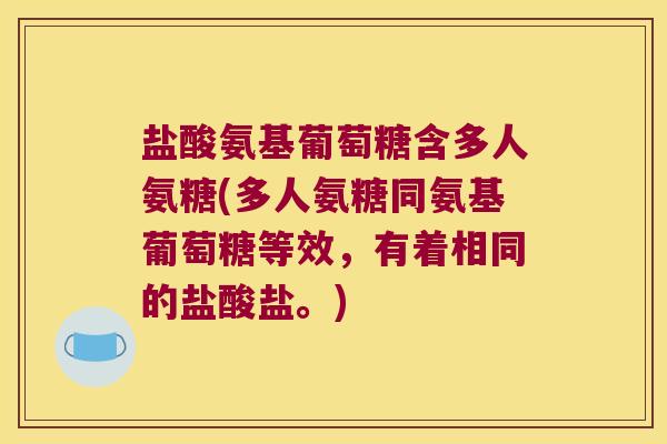 盐酸氨基葡萄糖含多人氨糖(多人氨糖同氨基葡萄糖等效,有着相同的盐酸盐。) 盐酸氨基葡萄糖含多人氨糖(多人氨糖同氨基葡萄糖等效,有着相同的盐酸盐。)