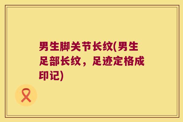 男生脚关节长纹(男生足部长纹,足迹定格成印记) 男生脚关节长纹(男生足部长纹,足迹定格成印记)