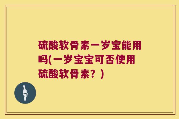 硫酸软骨素一岁宝能用吗(一岁宝宝可否使用硫酸软骨素？)