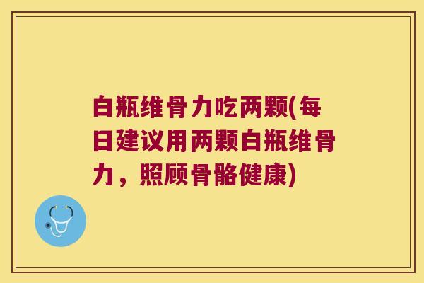 白瓶维骨力吃两颗(每日建议用两颗白瓶维骨力,照顾骨骼健康) 白瓶维骨力吃两颗(每日建议用两颗白瓶维骨力,照顾骨骼健康)