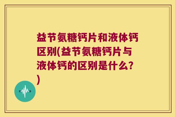 益节氨糖钙片和液体钙区别(益节氨糖钙片与液体钙的区别是什么?) 益节氨糖钙片和液体钙区别(益节氨糖钙片与液体钙的区别是什么?)