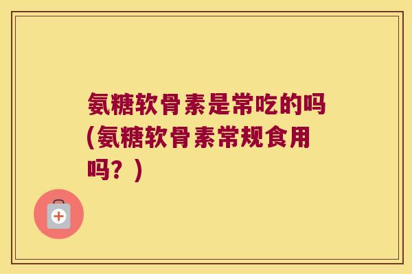 氨糖软骨素是常吃的吗(氨糖软骨素常规食用吗?) 氨糖软骨素是常吃的吗(氨糖软骨素常规食用吗?)
