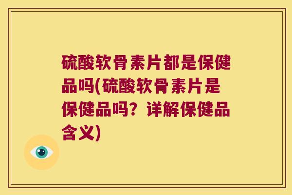 硫酸软骨素片都是保健品吗(硫酸软骨素片是保健品吗?详解保健品含义) 硫酸软骨素片都是保健品吗(硫酸软骨素片是保健品吗?详解保健品含义)