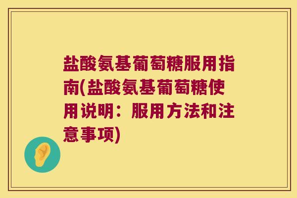 盐酸氨基葡萄糖服用指南(盐酸氨基葡萄糖使用说明：服用方法和注意事项)