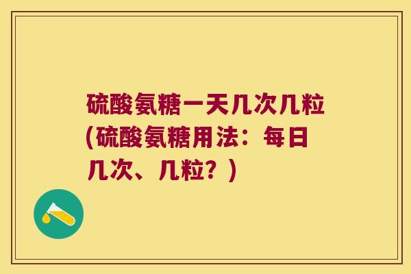 硫酸氨糖一天几次几粒(硫酸氨糖用法：每日几次、几粒？)