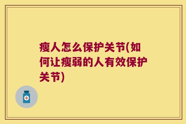 瘦人怎么保护关节(如何让瘦弱的人有效保护关节)