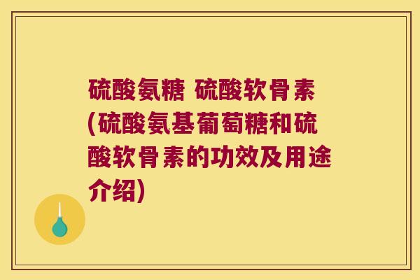 硫酸氨糖 硫酸软骨素(硫酸氨基葡萄糖和硫酸软骨素的功效及用途介绍) 硫酸氨糖 硫酸软骨素(硫酸氨基葡萄糖和硫酸软骨素的功效及用途介绍)