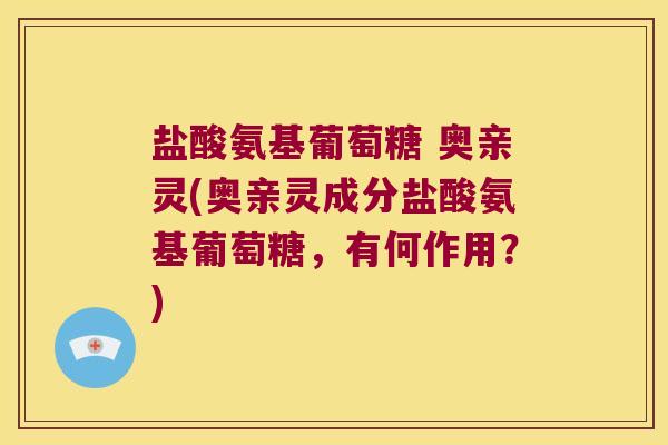 盐酸氨基葡萄糖 奥亲灵(奥亲灵成分盐酸氨基葡萄糖，有何作用？)