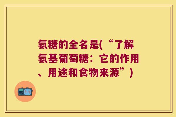 氨糖的全名是(“了解氨基葡萄糖：它的作用、用途和食物来源”)