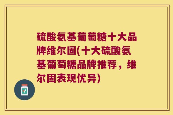 硫酸氨基葡萄糖十大品牌维尔固(十大硫酸氨基葡萄糖品牌推荐,维尔固表现优异) 硫酸氨基葡萄糖十大品牌维尔固(十大硫酸氨基葡萄糖品牌推荐,维尔固表现优异)