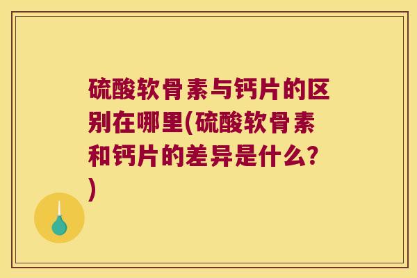 硫酸软骨素与钙片的区别在哪里(硫酸软骨素和钙片的差异是什么？)