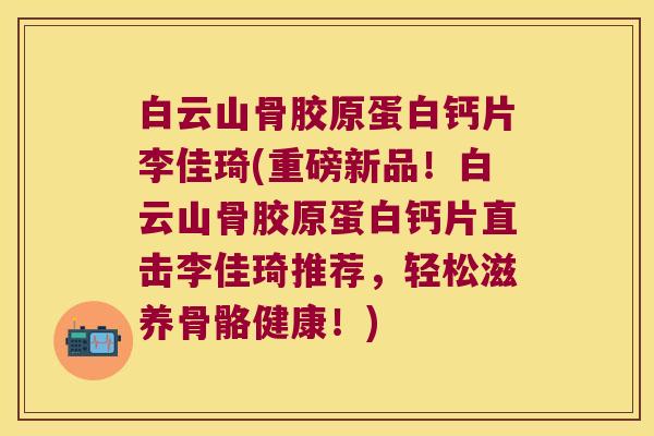 白云山骨胶原蛋白钙片李佳琦(重磅新品！白云山骨胶原蛋白钙片直击李佳琦推荐，轻松滋养骨骼健康！)