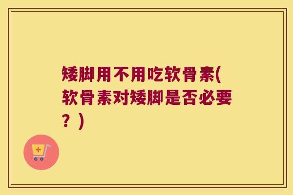 矮脚用不用吃软骨素(软骨素对矮脚是否必要？)