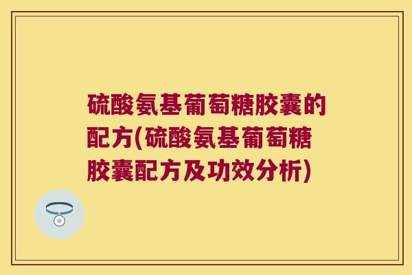 硫酸氨基葡萄糖胶囊的配方(硫酸氨基葡萄糖胶囊配方及功效分析)