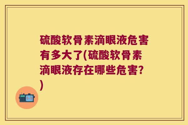 硫酸软骨素滴眼液危害有多大了(硫酸软骨素滴眼液存在哪些危害?) 硫酸软骨素滴眼液危害有多大了(硫酸软骨素滴眼液存在哪些危害?)