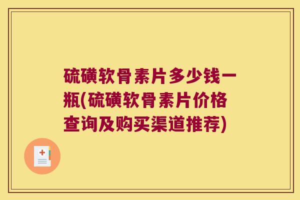 硫磺软骨素片多少钱一瓶(硫磺软骨素片价格查询及购买渠道推荐) 硫磺软骨素片多少钱一瓶(硫磺软骨素片价格查询及购买渠道推荐)