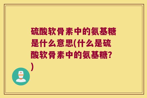 硫酸软骨素中的氨基糖是什么意思(什么是硫酸软骨素中的氨基糖?) 硫酸软骨素中的氨基糖是什么意思(什么是硫酸软骨素中的氨基糖?)