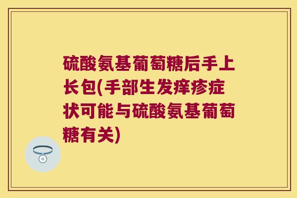 硫酸氨基葡萄糖后手上长包(手部生发痒疹症状可能与硫酸氨基葡萄糖有关)