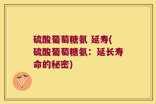 硫酸葡萄糖氨 延寿(硫酸葡萄糖氨:延长寿命的秘密) 硫酸葡萄糖氨 延寿(硫酸葡萄糖氨:延长寿命的秘密)