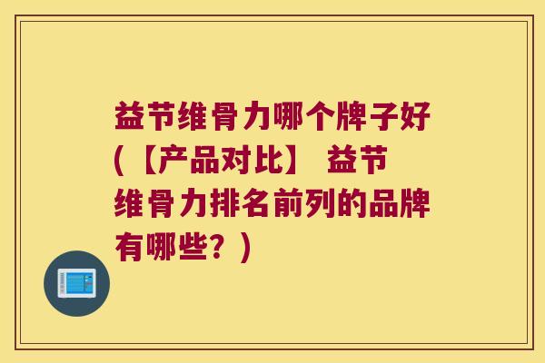 益节维骨力哪个牌子好(【产品对比】 益节维骨力排名前列的品牌有哪些？)