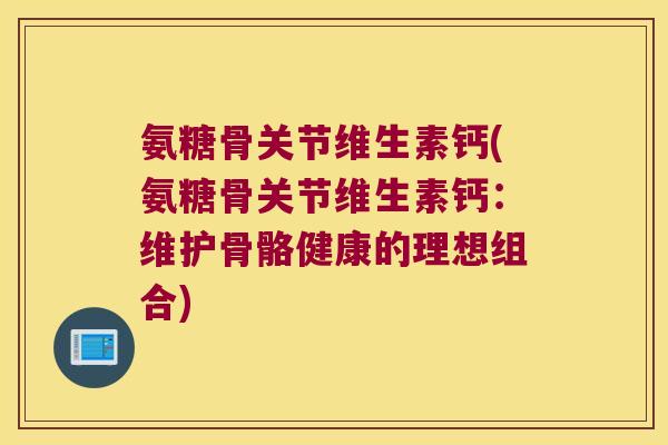 氨糖骨关节维生素钙(氨糖骨关节维生素钙:维护骨骼健康的理想组合) 氨糖骨关节维生素钙(氨糖骨关节维生素钙:维护骨骼健康的理想组合)