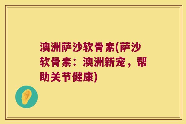 澳洲萨沙软骨素(萨沙软骨素：澳洲新宠，帮助关节健康)