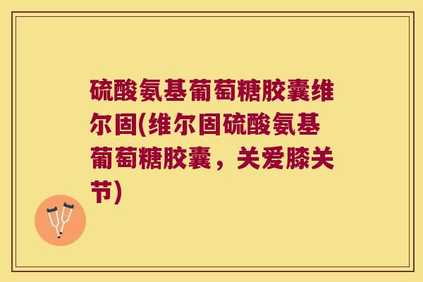 硫酸氨基葡萄糖胶囊维尔固(维尔固硫酸氨基葡萄糖胶囊,关爱膝关节) 硫酸氨基葡萄糖胶囊维尔固(维尔固硫酸氨基葡萄糖胶囊,关爱膝关节)