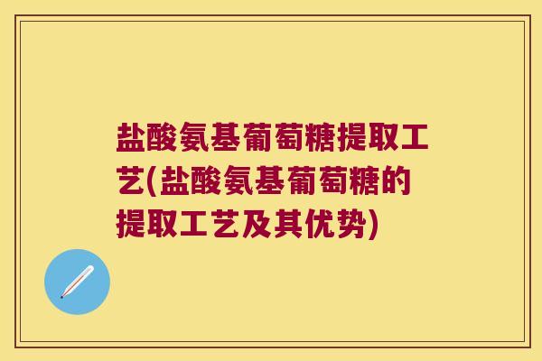 盐酸氨基葡萄糖提取工艺(盐酸氨基葡萄糖的提取工艺及其优势)