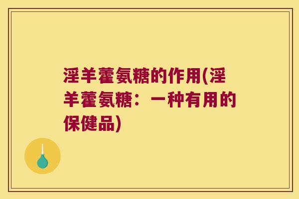 淫羊藿氨糖的作用(淫羊藿氨糖:一种有用的保健品) 淫羊藿氨糖的作用(淫羊藿氨糖:一种有用的保健品)