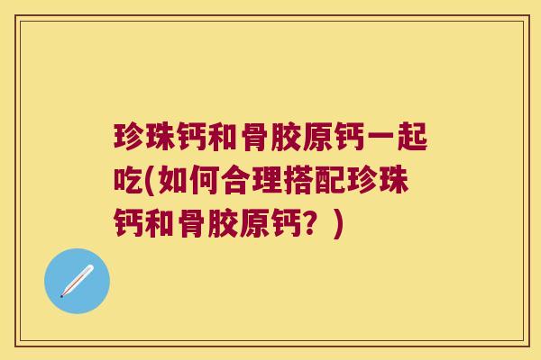 珍珠钙和骨胶原钙一起吃(如何合理搭配珍珠钙和骨胶原钙？)