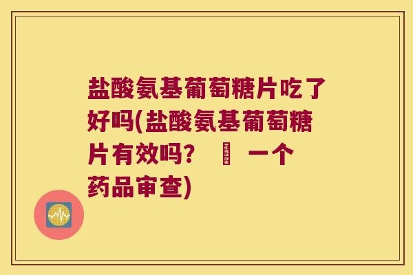 盐酸氨基葡萄糖片吃了好吗(盐酸氨基葡萄糖片有效吗? – 一个药品审查) 盐酸氨基葡萄糖片吃了好吗(盐酸氨基葡萄糖片有效吗? – 一个药品审查)