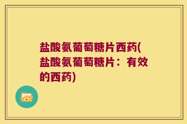 盐酸氨葡萄糖片西药(盐酸氨葡萄糖片:有效的西药) 盐酸氨葡萄糖片西药(盐酸氨葡萄糖片:有效的西药)
