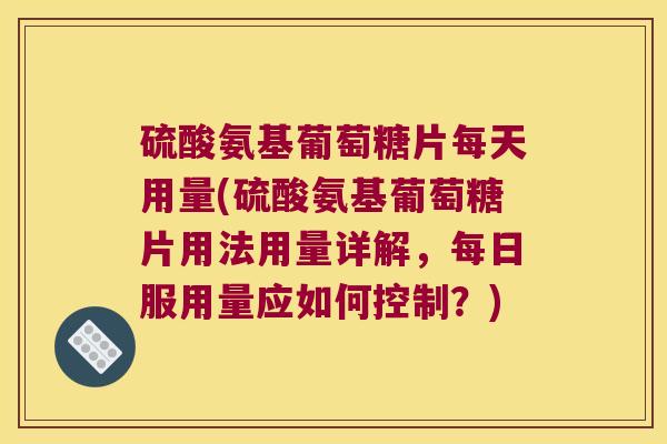 硫酸氨基葡萄糖片每天用量(硫酸氨基葡萄糖片用法用量详解，每日服用量应如何控制？)