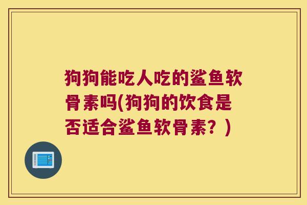 狗狗能吃人吃的鲨鱼软骨素吗(狗狗的饮食是否适合鲨鱼软骨素？)