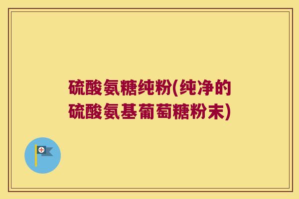 硫酸氨糖纯粉(纯净的硫酸氨基葡萄糖粉末)