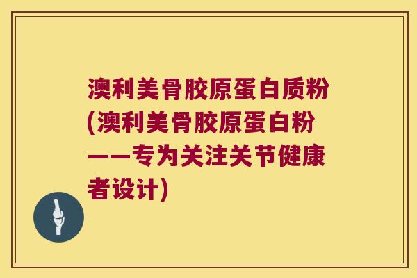 澳利美骨胶原蛋白质粉(澳利美骨胶原蛋白粉——专为关注关节健康者设计) 澳利美骨胶原蛋白质粉(澳利美骨胶原蛋白粉——专为关注关节健康者设计)
