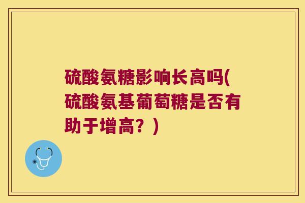 硫酸氨糖影响长高吗(硫酸氨基葡萄糖是否有助于增高?) 硫酸氨糖影响长高吗(硫酸氨基葡萄糖是否有助于增高?)