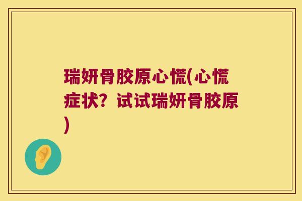 瑞妍骨胶原心慌(心慌症状?试试瑞妍骨胶原) 瑞妍骨胶原心慌(心慌症状?试试瑞妍骨胶原)