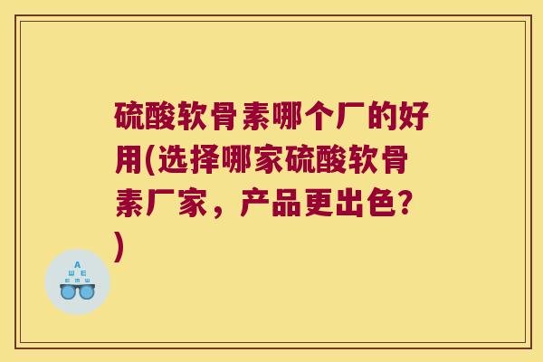 硫酸软骨素哪个厂的好用(选择哪家硫酸软骨素厂家,产品更出色?) 硫酸软骨素哪个厂的好用(选择哪家硫酸软骨素厂家,产品更出色?)