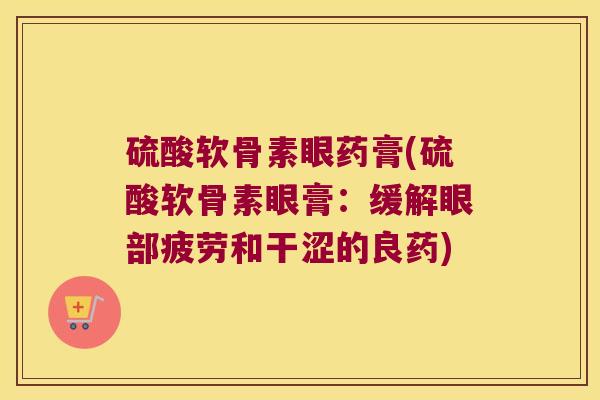 硫酸软骨素眼药膏(硫酸软骨素眼膏:缓解眼部疲劳和干涩的良药) 硫酸软骨素眼药膏(硫酸软骨素眼膏:缓解眼部疲劳和干涩的良药)