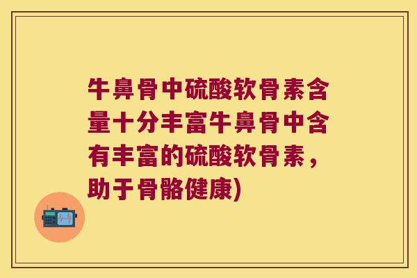 牛鼻骨中硫酸软骨素含量十分丰富牛鼻骨中含有丰富的硫酸软骨素，助于骨骼健康)