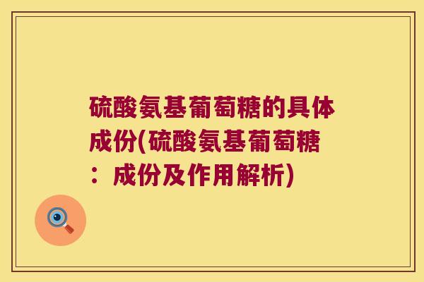硫酸氨基葡萄糖的具体成份(硫酸氨基葡萄糖：成份及作用解析)