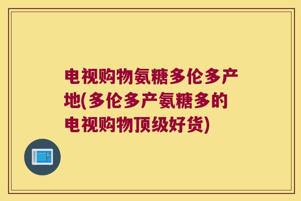 电视购物氨糖多伦多产地(多伦多产氨糖多的电视购物好货)