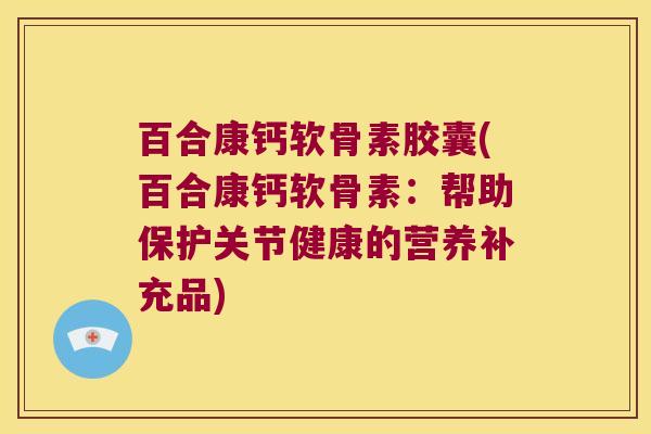 百合康钙软骨素胶囊(百合康钙软骨素:帮助保护关节健康的营养补充品) 百合康钙软骨素胶囊(百合康钙软骨素:帮助保护关节健康的营养补充品)
